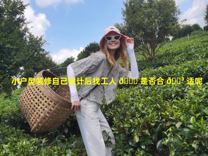 小户型装修自己设计后找工人 💐 是否合 🌳 适呢